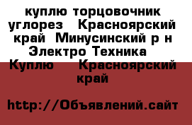 куплю торцовочник углорез - Красноярский край, Минусинский р-н Электро-Техника » Куплю   . Красноярский край